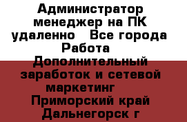 Администратор-менеджер на ПК удаленно - Все города Работа » Дополнительный заработок и сетевой маркетинг   . Приморский край,Дальнегорск г.